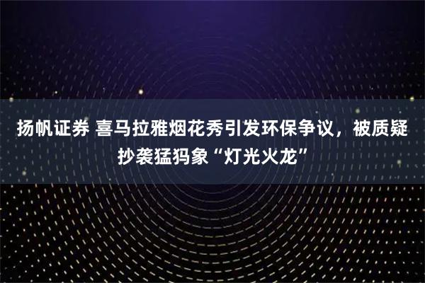 扬帆证券 喜马拉雅烟花秀引发环保争议，被质疑抄袭猛犸象“灯光火龙”