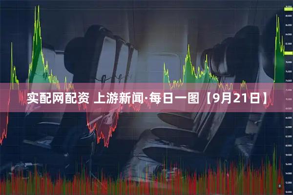实配网配资 上游新闻·每日一图【9月21日】