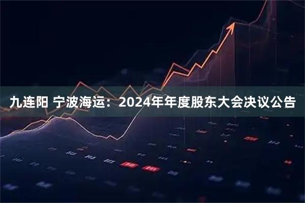 九连阳 宁波海运：2024年年度股东大会决议公告