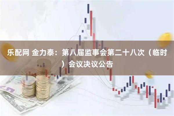 乐配网 金力泰：第八届监事会第二十八次（临时）会议决议公告