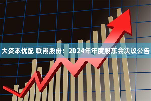 大资本优配 联翔股份：2024年年度股东会决议公告