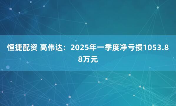 恒捷配资 高伟达：2025年一季度净亏损1053.88万元