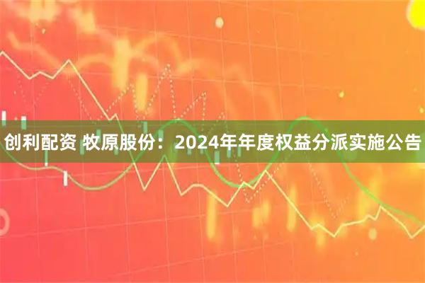 创利配资 牧原股份：2024年年度权益分派实施公告