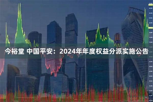 今裕堂 中国平安：2024年年度权益分派实施公告