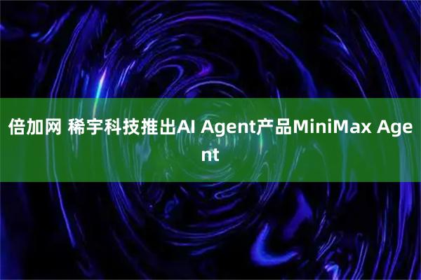 倍加网 稀宇科技推出AI Agent产品MiniMax Agent