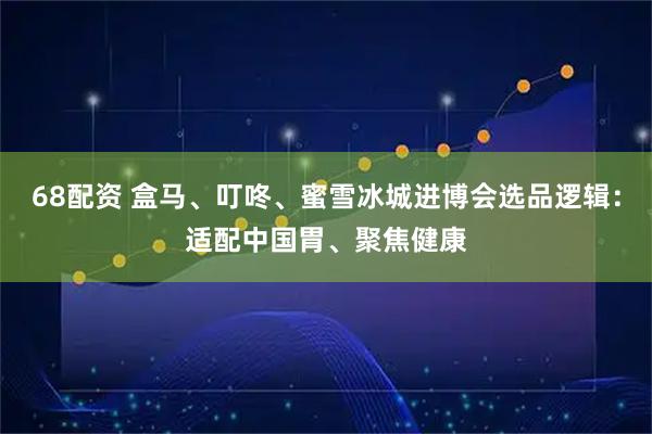 68配资 盒马、叮咚、蜜雪冰城进博会选品逻辑：适配中国胃、聚焦健康
