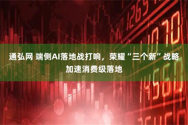 通弘网 端侧AI落地战打响，荣耀“三个新”战略加速消费级落地
