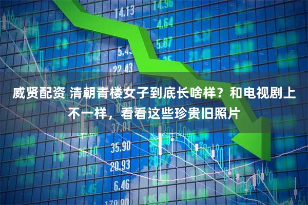 威贤配资 清朝青楼女子到底长啥样？和电视剧上不一样，看看这些珍贵旧照片