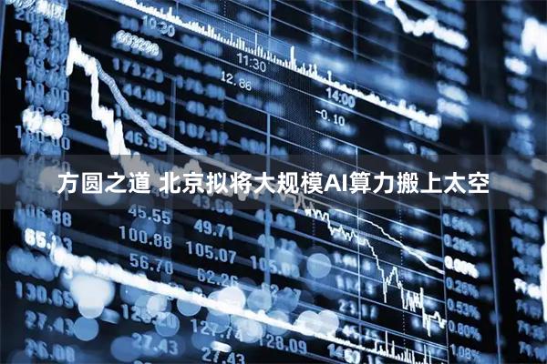 方圆之道 北京拟将大规模AI算力搬上太空