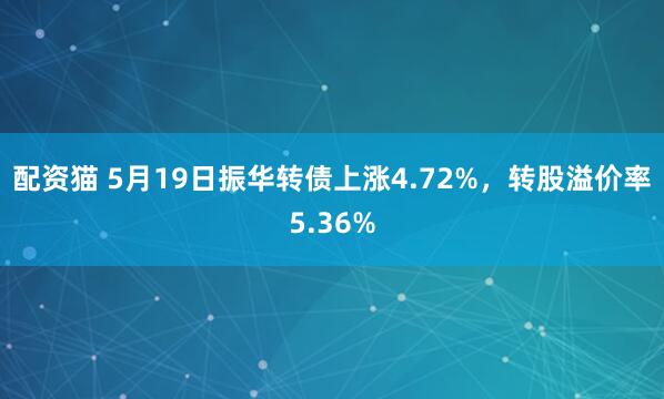 配资猫 5月19日振华转债上涨4.72%，转股溢价率5.36%