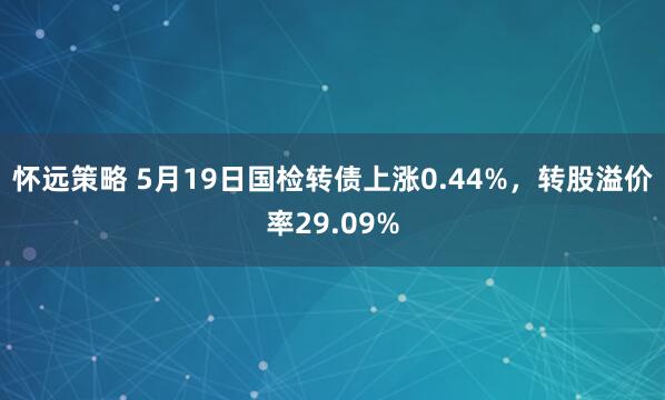 怀远策略 5月19日国检转债上涨0.44%，转股溢价率29.09%