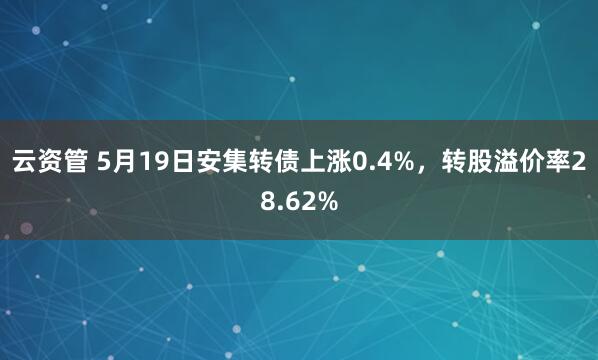 云资管 5月19日安集转债上涨0.4%，转股溢价率28.62%