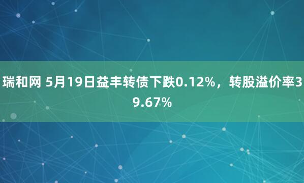 瑞和网 5月19日益丰转债下跌0.12%，转股溢价率39.67%