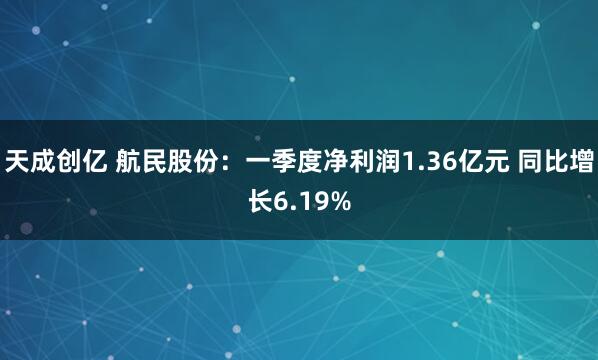 天成创亿 航民股份：一季度净利润1.36亿元 同比增长6.19%