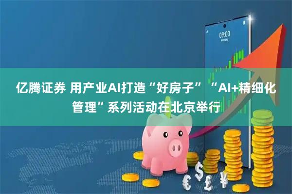 亿腾证券 用产业AI打造“好房子” “AI+精细化管理”系列活动在北京举行