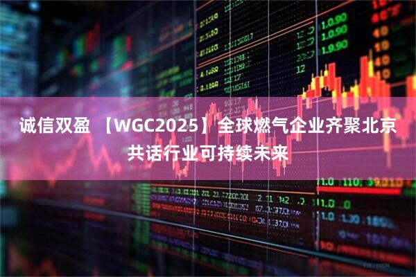 诚信双盈 【WGC2025】全球燃气企业齐聚北京共话行业可持续未来