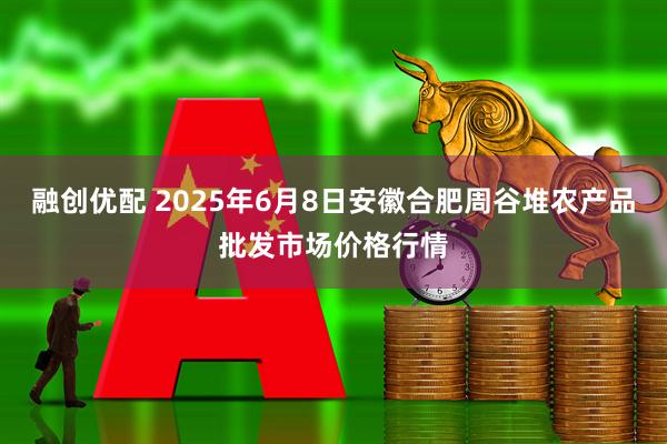 融创优配 2025年6月8日安徽合肥周谷堆农产品批发市场价格行情