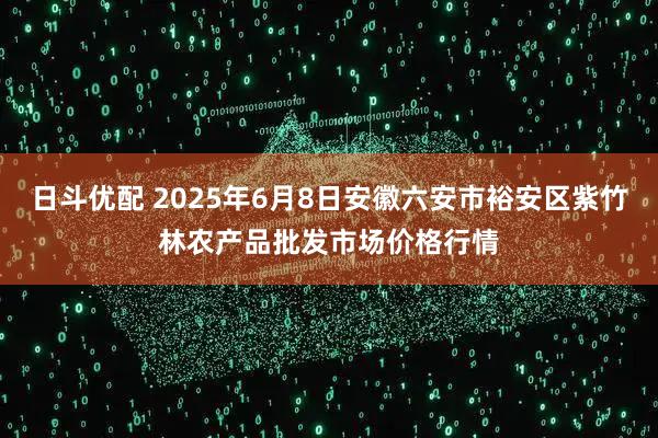 日斗优配 2025年6月8日安徽六安市裕安区紫竹林农产品批发市场价格行情