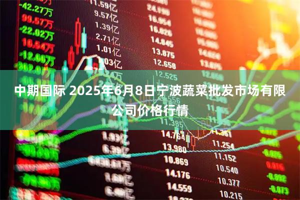 中期国际 2025年6月8日宁波蔬菜批发市场有限公司价格行情