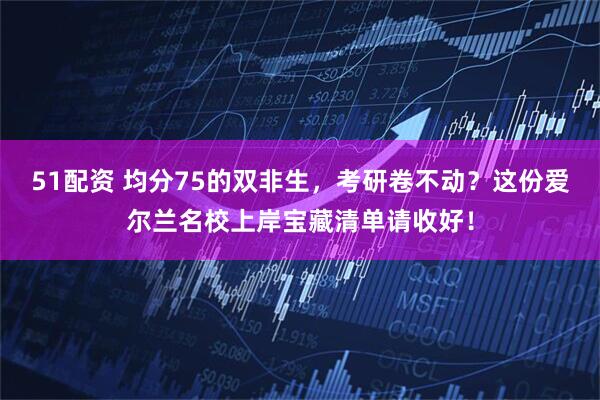 51配资 均分75的双非生，考研卷不动？这份爱尔兰名校上岸宝藏清单请收好！