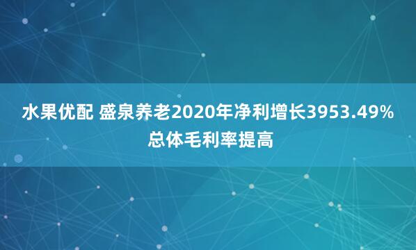水果优配 盛泉养老2020年净利增长3953.49% 总体毛利率提高