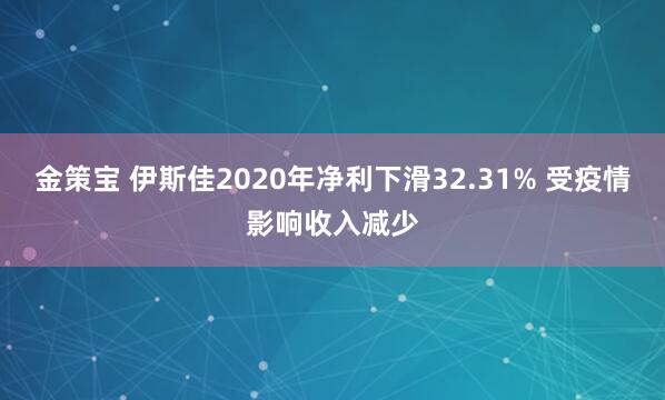 金策宝 伊斯佳2020年净利下滑32.31% 受疫情影响收入减少