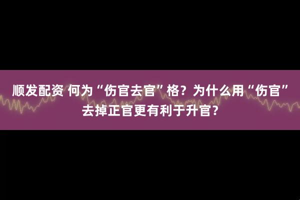 顺发配资 何为“伤官去官”格？为什么用“伤官”去掉正官更有利于升官？