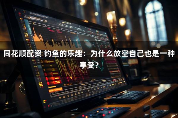 同花顺配资 钓鱼的乐趣：为什么放空自己也是一种享受？