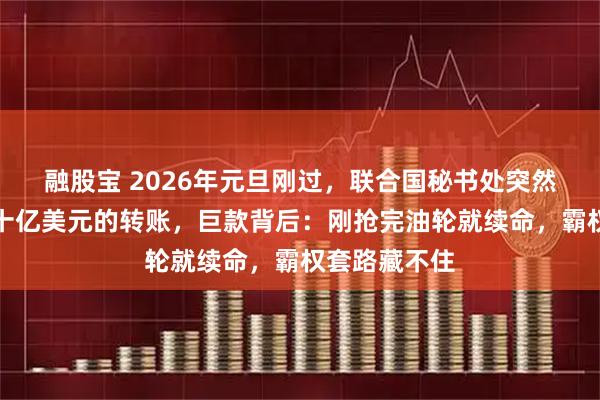 融股宝 2026年元旦刚过，联合国秘书处突然收到一笔二十亿美元的转账，巨款背后：刚抢完油轮就续命，霸权套路藏不住