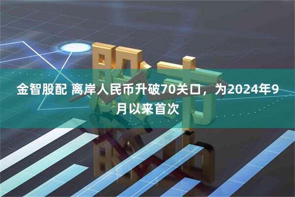 金智股配 离岸人民币升破70关口，为2024年9月以来首次
