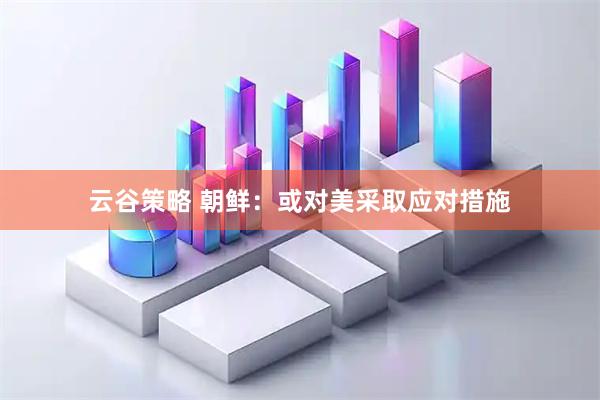 云谷策略 朝鲜：或对美采取应对措施