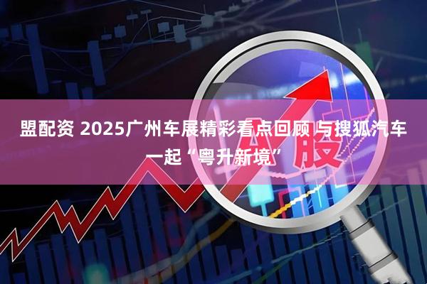 盟配资 2025广州车展精彩看点回顾 与搜狐汽车一起“粤升新境”