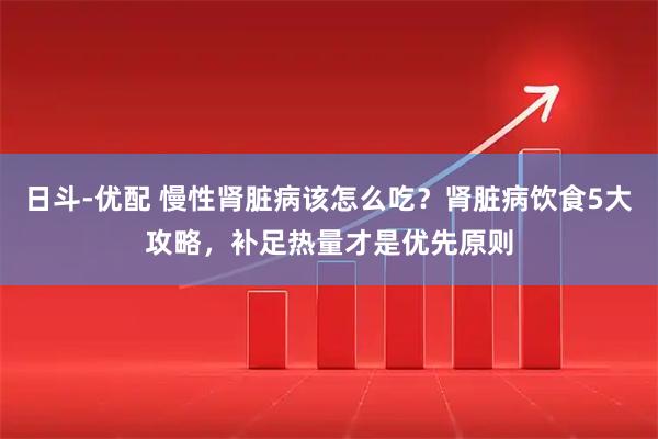 日斗-优配 慢性肾脏病该怎么吃？肾脏病饮食5大攻略，补足热量才是优先原则