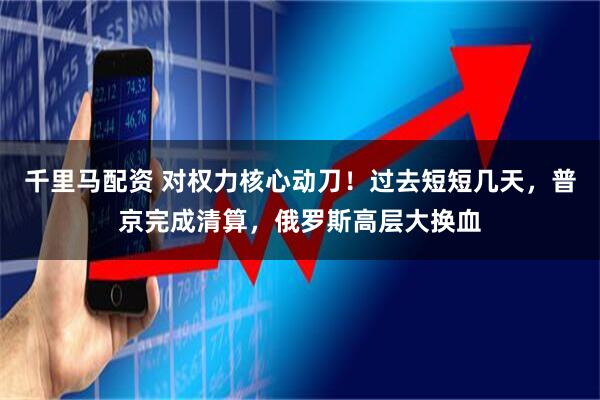千里马配资 对权力核心动刀！过去短短几天，普京完成清算，俄罗斯高层大换血