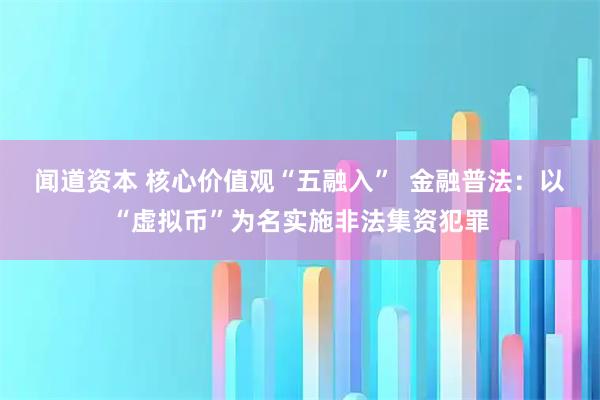 闻道资本 核心价值观“五融入”  金融普法：以“虚拟币”为名实施非法集资犯罪