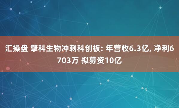 汇操盘 擎科生物冲刺科创板: 年营收6.3亿, 净利6703万 拟募资10亿