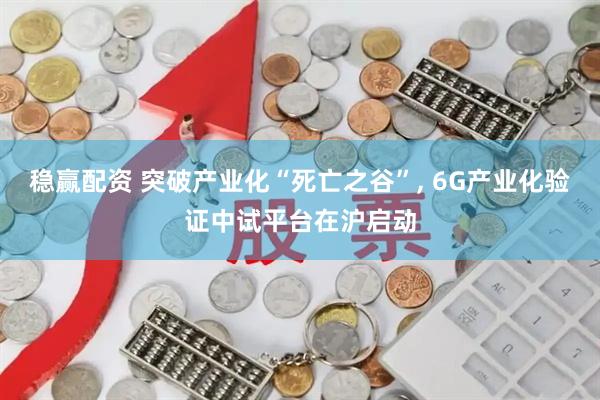 稳赢配资 突破产业化“死亡之谷”, 6G产业化验证中试平台在沪启动