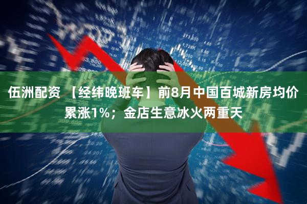 伍洲配资 【经纬晚班车】前8月中国百城新房均价累涨1%；金店生意冰火两重天