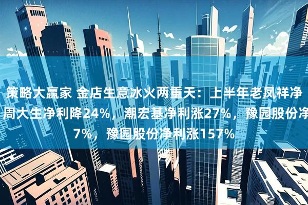 策略大赢家 金店生意冰火两重天：上半年老凤祥净利降41%，周大生净利降24%，潮宏基净利涨27%，豫园股份净利涨157%